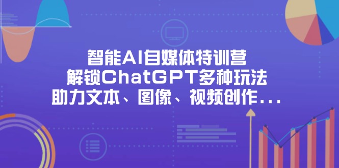 智能AI自媒体特训营，解锁ChatGPT多种玩法，助力文本、图像、视频创作…-米创网