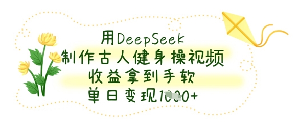 用DeepSeek制作古人健身操视频，收益拿到手软，单日变现数张-米创网