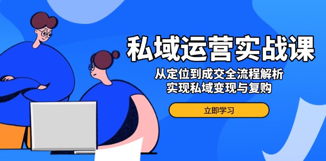 私域运营实战课，从定位到成交全流程解析，实现私域变现与复购-米创网