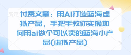 付费文章：用AI打造蓝海虚拟产品，手把手教你实操如何用ai做个可以卖的蓝海小产品(虚拟产品)-米创网