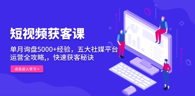 短视频获客课，单月询盘5000+经验，五大社媒平台运营全攻略,，快速获客...-米创网