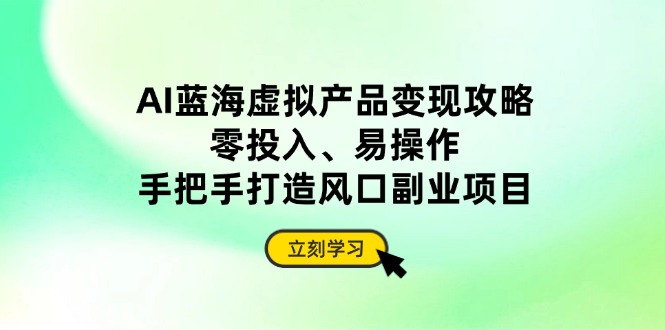 AI蓝海虚拟产品变现攻略，零投入、易操作，手把手打造风口副业项目-米创网