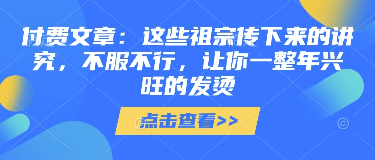 付费文章：这些祖宗传下来的讲究，不服不行，让你一整年兴旺的发烫!(全文收藏)-米创网