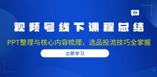 视频号线下课程总结：PPT整理与核心内容梳理，选品投流技巧全掌握-米创网