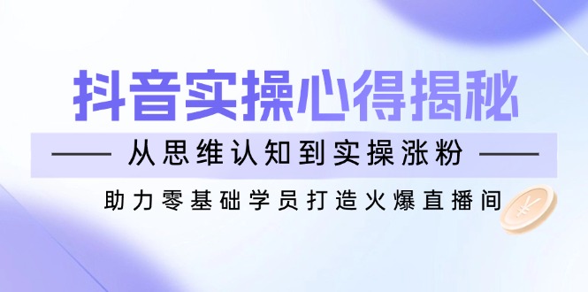 抖音实战心得揭秘，从思维认知到实操涨粉，助力零基础学员打造火爆直播间-米创网