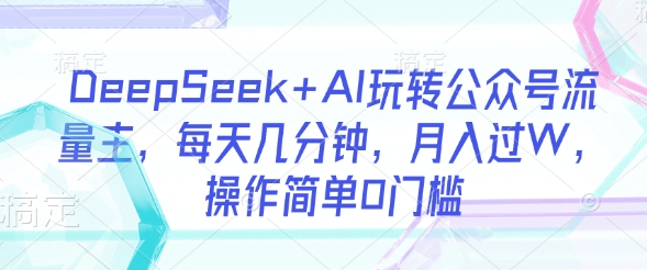 DeepSeek+AI玩转公众号流量主，每天几分钟，月入过W，操作简单0门槛-米创网