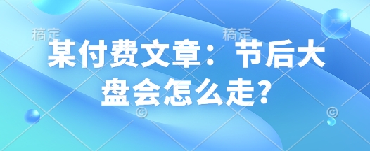 某付费文章：节后大盘会怎么走?-米创网