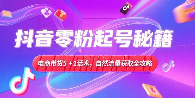 抖音零粉起号秘籍，电商带货5+1话术，自然流量获取实操流程-米创网