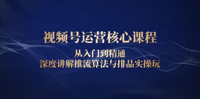 视频号运营核心课程，从入门到精通，深度讲解推流算法与排品实操玩-米创网