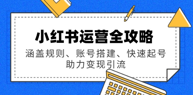 小红书运营全攻略：涵盖规则、账号搭建、快速起号，助力变现引流-米创网