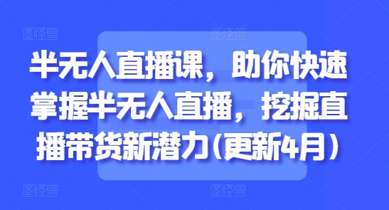 半无人直播课，助你快速掌握半无人直播，挖掘直播带货新潜力(更新6月)-米创网