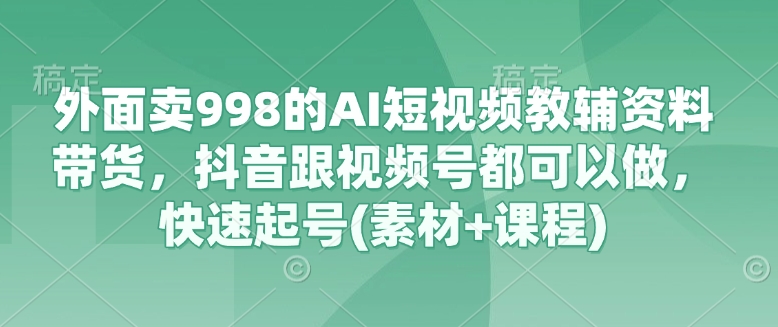 外面卖998的AI短视频教辅资料带货，抖音跟视频号都可以做，快速起号(素材+课程)-米创网