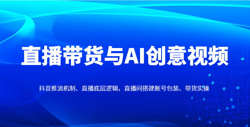 直播带货与AI创意视频，抖音推流机制、直播底层逻辑，直播间搭建账号包装、带货实操-米创网