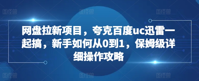 网盘拉新项目，夸克百度uc迅雷一起搞，新手如何从0到1，保姆级详细操作攻略-米创网