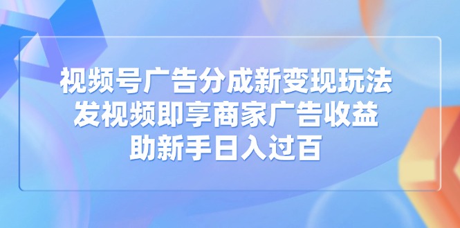 视频号广告分成新变现玩法：发视频即享商家广告收益，助新手日入过百-米创网
