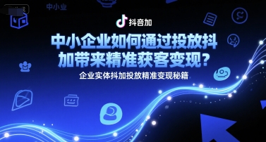 中小企业如何通过投放抖加带来精准获客变现？企业实体抖加投放精准变现秘籍-米创网
