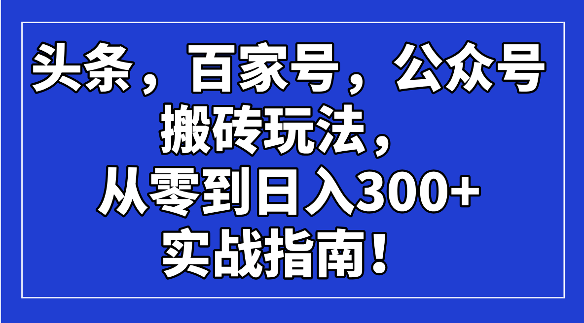 头条，百家号，公众号搬砖玩法，从零到日入300+的实战指南！-米创网