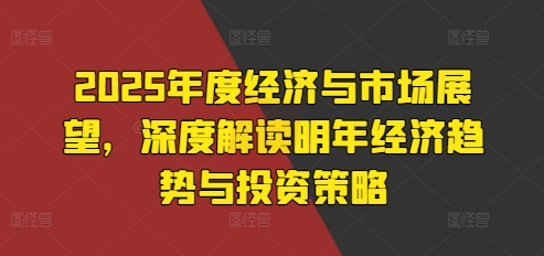 2025年度经济与市场展望，深度解读明年经济趋势与投资策略-米创网