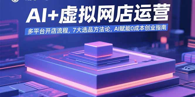 AI+虚拟网店运营：多平台开店流程，7大选品方法论，AI赋能0成本创业指南-米创网
