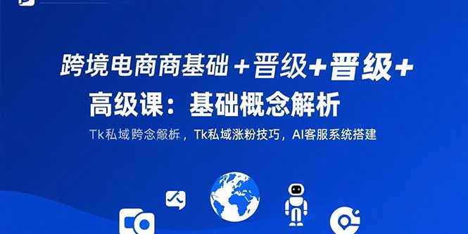 跨境电商基础+晋级+高级课：基础概念解析,Tk私域涨粉技巧,AI客服系统搭建-米创网