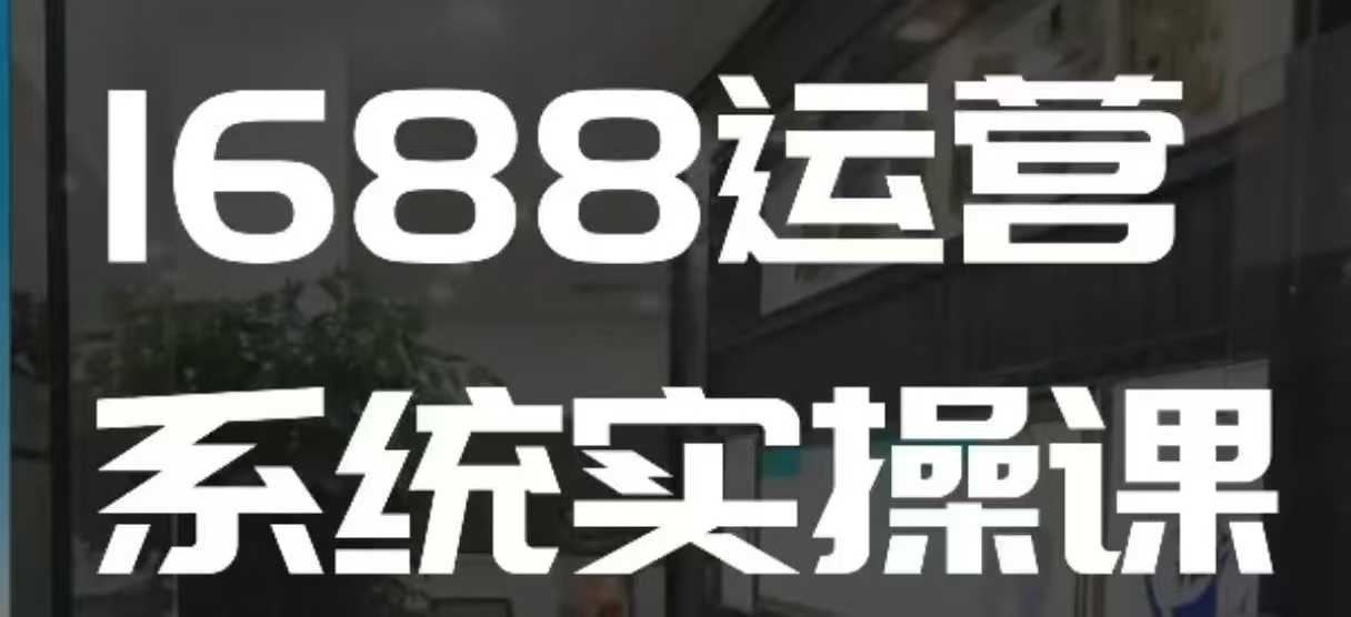 1688高阶运营系统实操课，快速掌握1688店铺运营的核心玩法-米创网