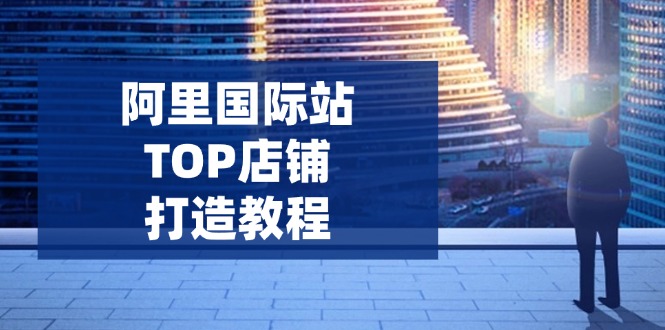 阿里国际站TOP店铺打造教程：涵盖平台到高阶，解决运营难题，提升询盘-米创网