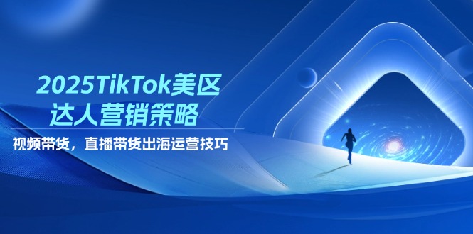 2025TikTok美区达人营销策略，视频带货，直播带货，出海运营技巧-米创网