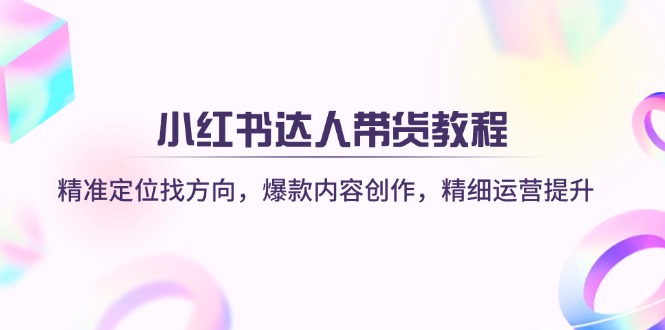 小红书达人带货教程：精准定位找方向，爆款内容创作，精细运营提升-米创网