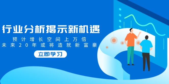 行业分析揭示新机遇，预计增长空间上万倍，未来20年或将造就新富豪-米创网