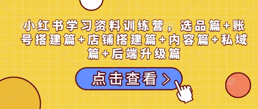 小红书学习资料训练营，选品篇+账号搭建篇+店铺搭建篇+内容篇+私域篇+后端升级篇-米创网