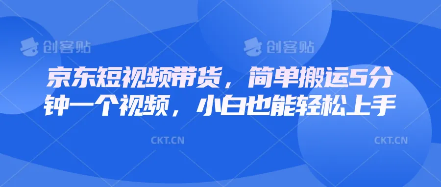 京东短视频带货，简单搬运5分钟一个视频，小白也能轻松上手-米创网