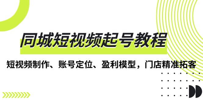 同城短视频起号教程，短视频制作、账号定位、盈利模型，门店精准拓客-米创网