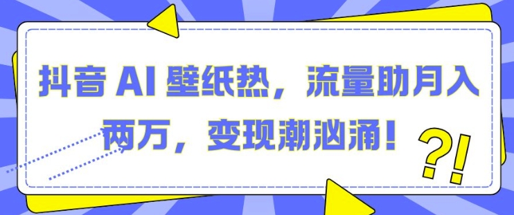 抖音 AI 壁纸热，流量助月入两W，变现潮汹涌【揭秘】-米创网