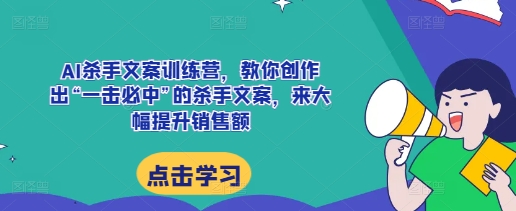 AI杀手文案训练营，教你创作出“一击必中”的杀手文案，来大幅提升销售额-米创网