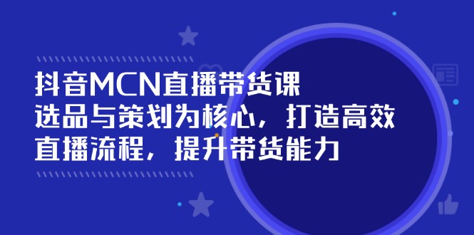 抖音MCN直播带货课：选品与策划为核心, 打造高效直播流程, 提升带货能力-米创网