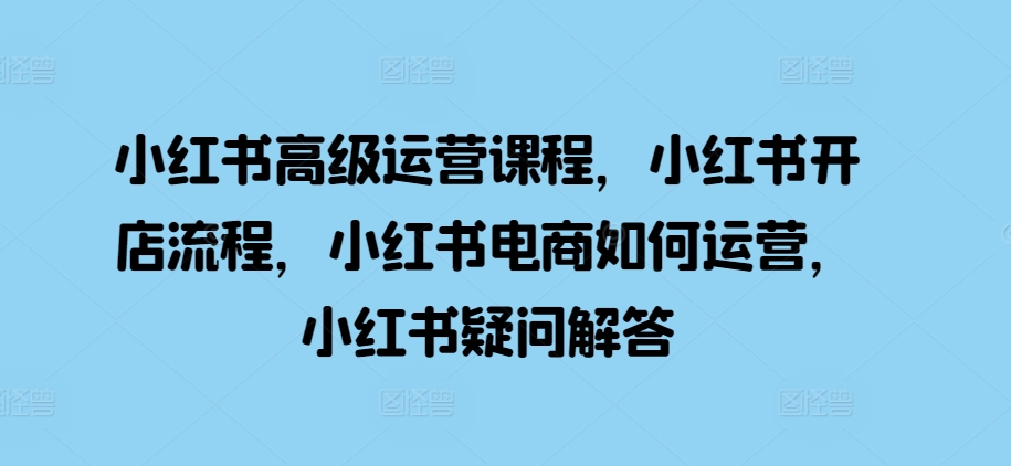 小红书高级运营课程，小红书开店流程，小红书电商如何运营，小红书疑问解答-米创网