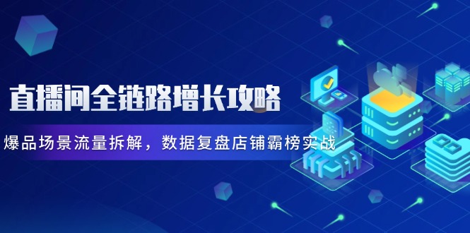 直播间全链路增长攻略，爆品场景流量拆解，数据复盘店铺霸榜实战-米创网