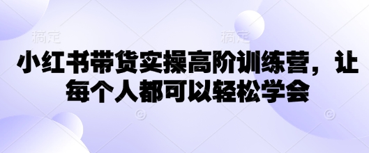 小红书带货实操高阶训练营，让每个人都可以轻松学会-米创网