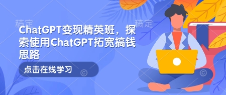 ChatGPT变现精英班，探索使用ChatGPT拓宽搞钱思路-米创网