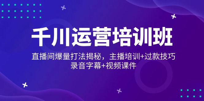千川运营培训班，直播间爆量打法揭秘，主播培训+过款技巧，录音字幕+视频-米创网