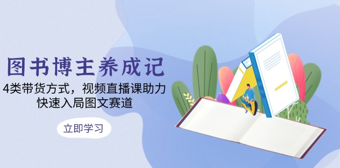 图书博主养成记：4类带货方式，视频直播课助力，快速入局图文赛道-米创网