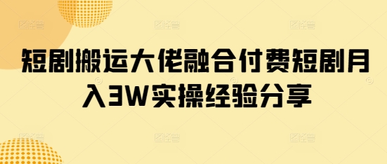 短剧搬运大佬融合付费短剧月入3W实操经验分享-米创网