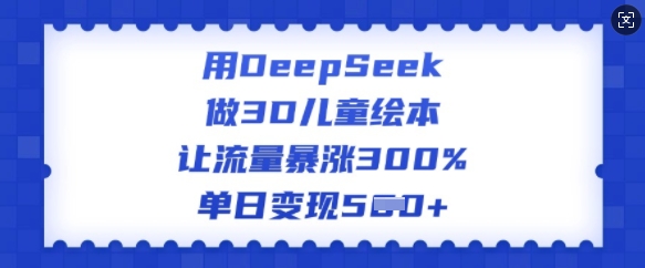 用DeepSeek做3D儿童绘本，让流量暴涨300%，单日变现多张-米创网