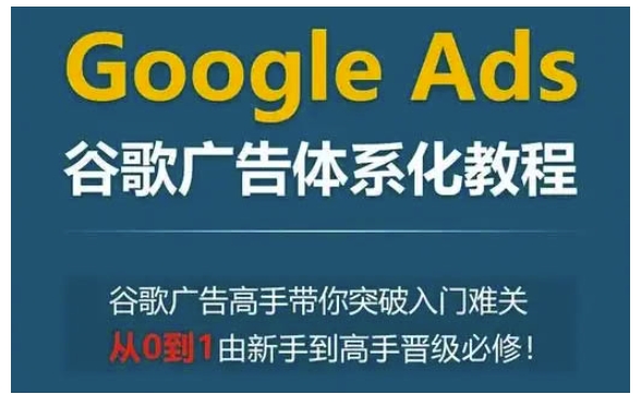 Google Ads谷歌广告体系化教程，谷歌广告高手带你突破入门难关，从0到1由新手到高手晋级必修-米创网