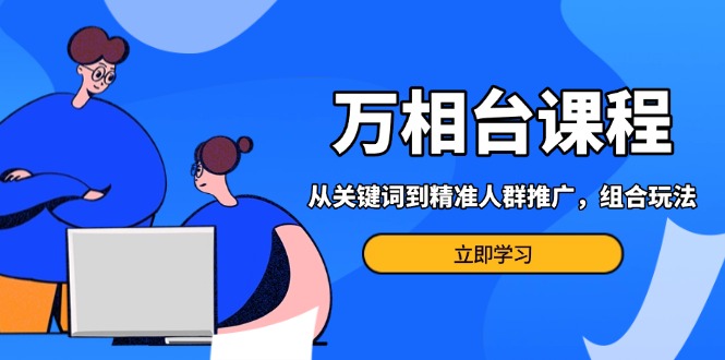 万相台课程：从关键词到精准人群推广，组合玩法高效应对多场景电商营销…-米创网