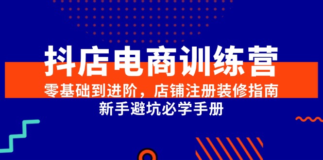 抖店电商训练营，零基础到进阶，店铺注册装修指南，新手避坑必学手册-米创网
