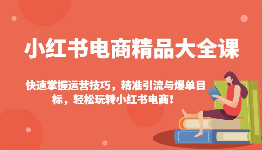 小红书电商精品大全课：快速掌握运营技巧，精准引流与爆单目标，轻松玩转小红书电商！-米创网