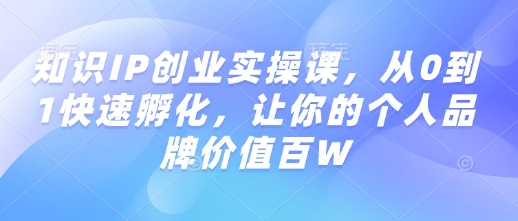 知识IP创业实操课，从0到1快速孵化，让你的个人品牌价值百W-米创网
