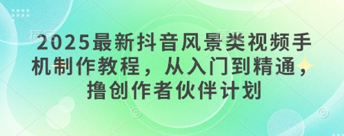 2025最新抖音风景类视频手机制作教程，从入门到精通，撸创作者伙伴计划-米创网