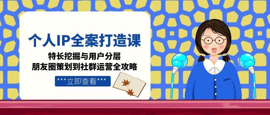 个人IP全案打造课，特长挖掘与用户分层，朋友圈策划到社群运营全攻略-米创网